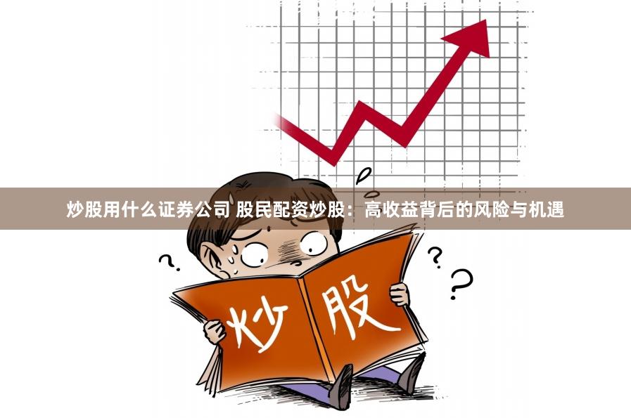 炒股用什么证券公司 股民配资炒股：高收益背后的风险与机遇