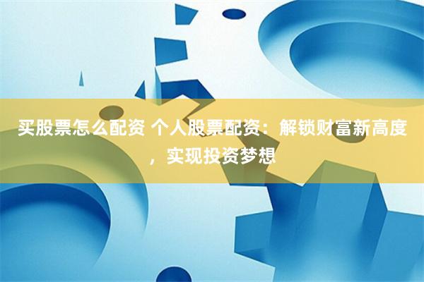 买股票怎么配资 个人股票配资：解锁财富新高度，实现投资梦想