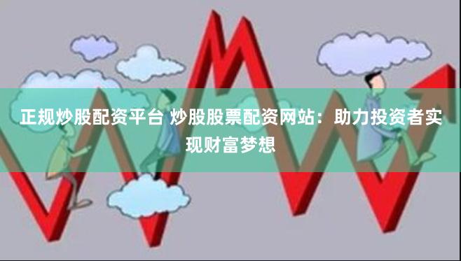 正规炒股配资平台 炒股股票配资网站：助力投资者实现财富梦想