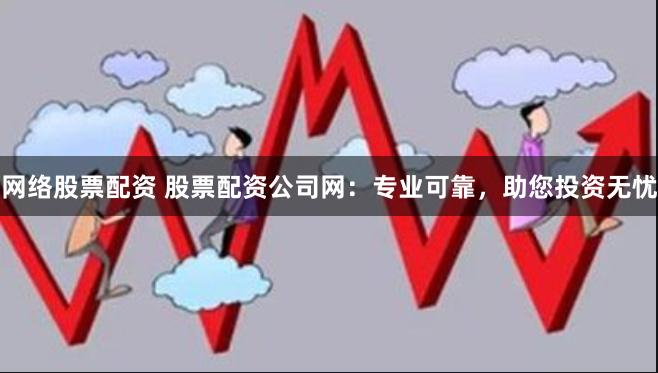 网络股票配资 股票配资公司网：专业可靠，助您投资无忧