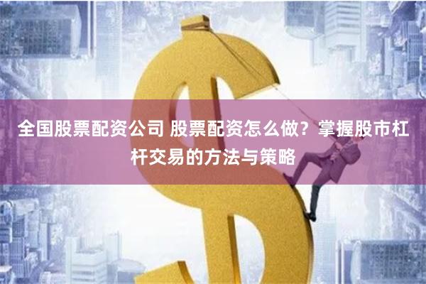 全国股票配资公司 股票配资怎么做？掌握股市杠杆交易的方法与策略