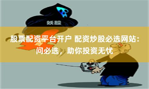 股票配资平台开户 配资炒股必选网站：问必选，助你投资无忧