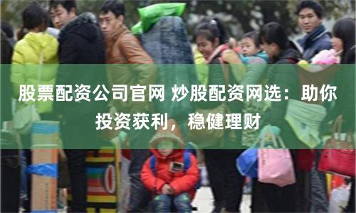 股票配资公司官网 炒股配资网选：助你投资获利，稳健理财