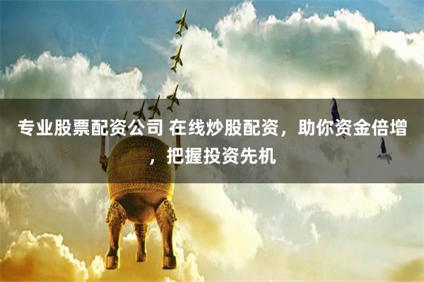 专业股票配资公司 在线炒股配资，助你资金倍增，把握投资先机