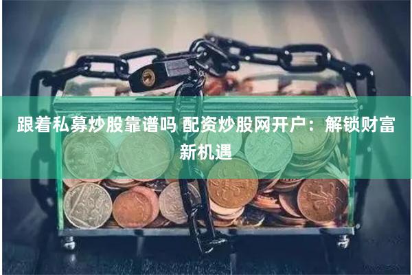 跟着私募炒股靠谱吗 配资炒股网开户：解锁财富新机遇