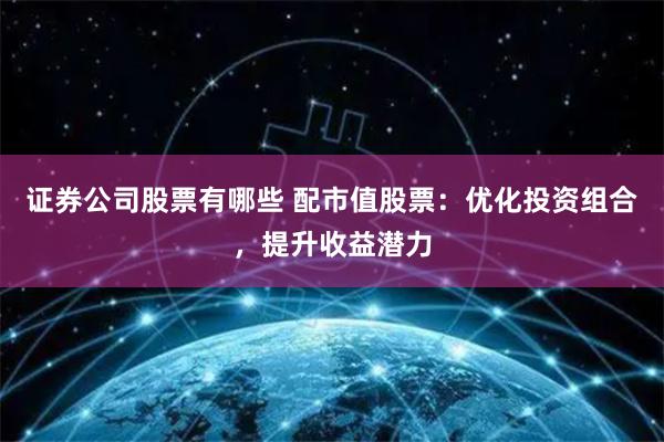 证券公司股票有哪些 配市值股票：优化投资组合，提升收益潜力