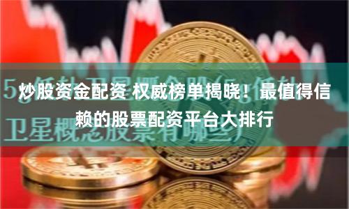 炒股资金配资 权威榜单揭晓！最值得信赖的股票配资平台大排行