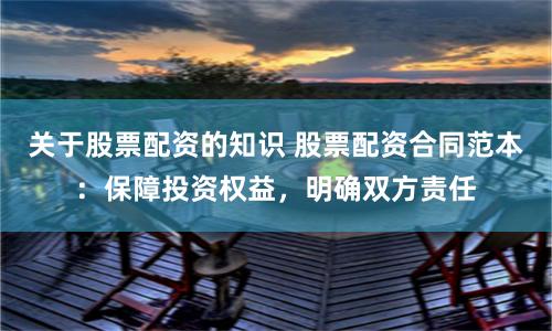 关于股票配资的知识 股票配资合同范本：保障投资权益，明确双方责任