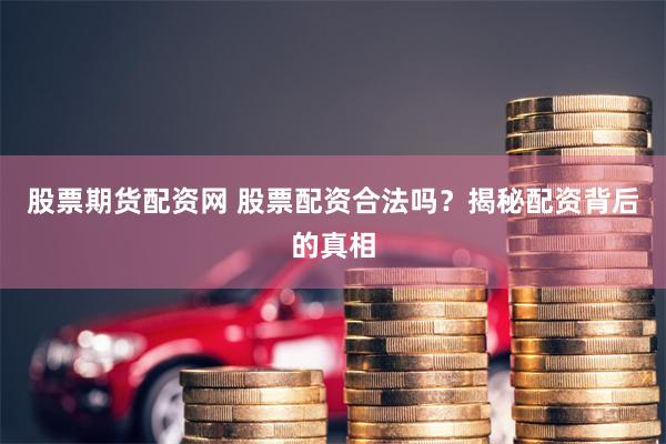 股票期货配资网 股票配资合法吗？揭秘配资背后的真相