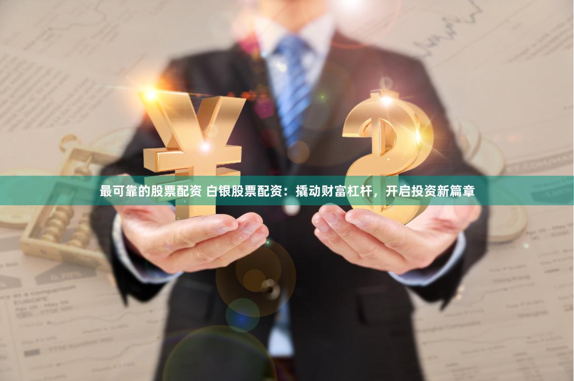 最可靠的股票配资 白银股票配资：撬动财富杠杆，开启投资新篇章