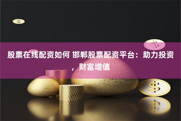 股票在线配资如何 邯郸股票配资平台：助力投资，财富增值