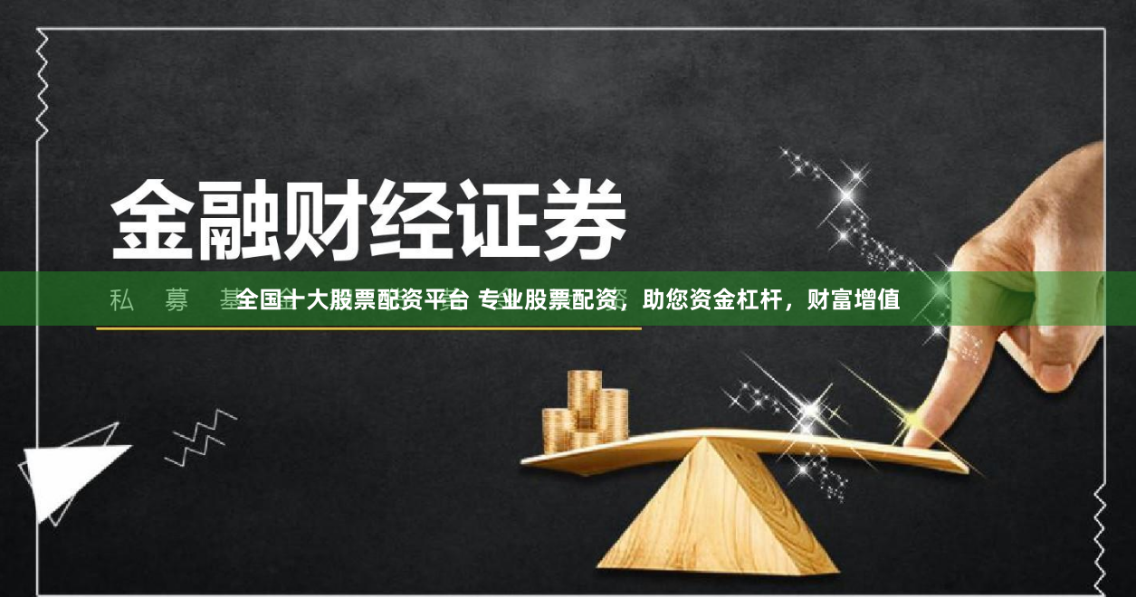 全国十大股票配资平台 专业股票配资，助您资金杠杆，财富增值