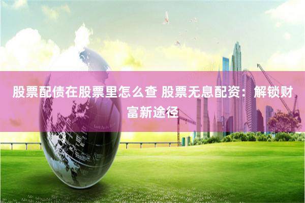 股票配债在股票里怎么查 股票无息配资：解锁财富新途径