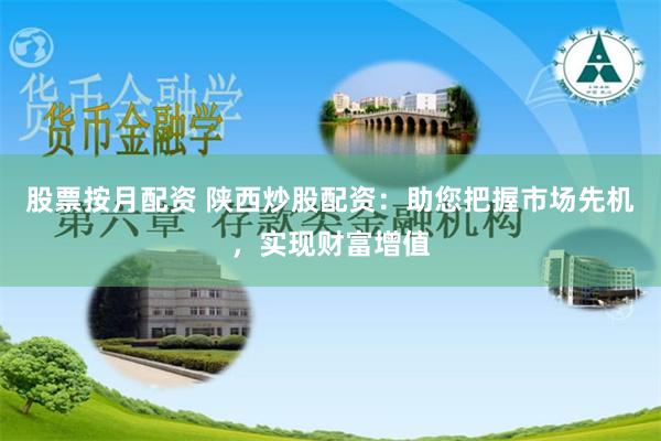 股票按月配资 陕西炒股配资：助您把握市场先机，实现财富增值