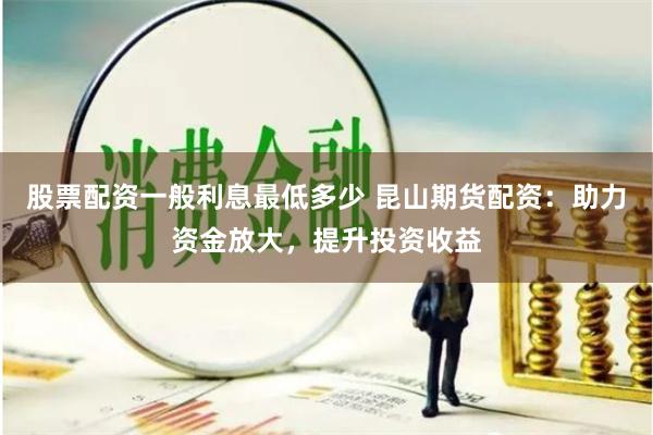 股票配资一般利息最低多少 昆山期货配资：助力资金放大，提升投资收益