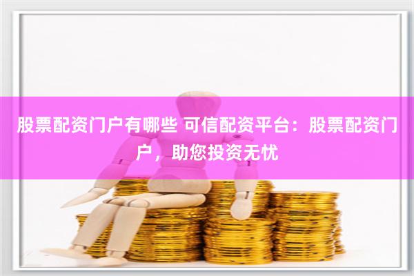 股票配资门户有哪些 可信配资平台：股票配资门户，助您投资无忧