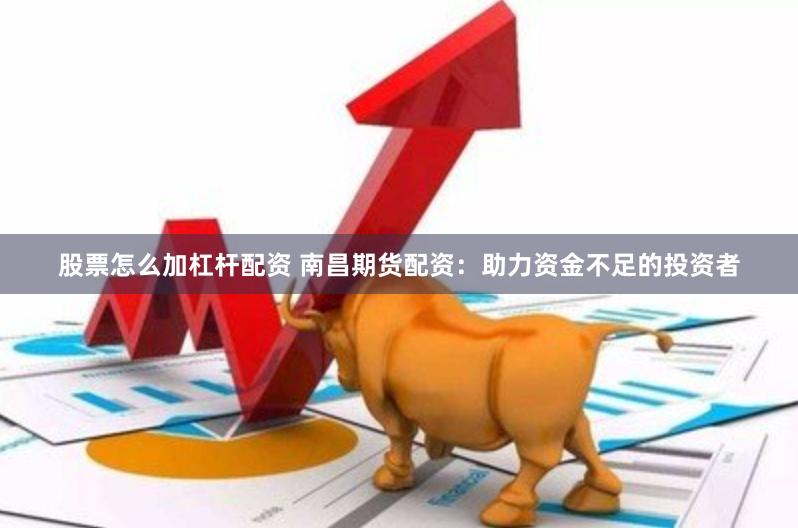 股票怎么加杠杆配资 南昌期货配资：助力资金不足的投资者