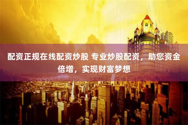 配资正规在线配资炒股 专业炒股配资，助您资金倍增，实现财富梦想