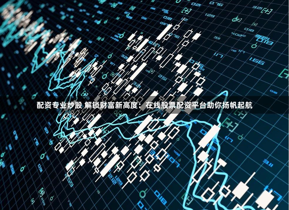 配资专业炒股 解锁财富新高度：在线股票配资平台助你扬帆起航