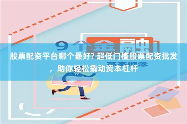 股票配资平台哪个最好? 超低门槛股票配资批发，助你轻松撬动资本杠杆