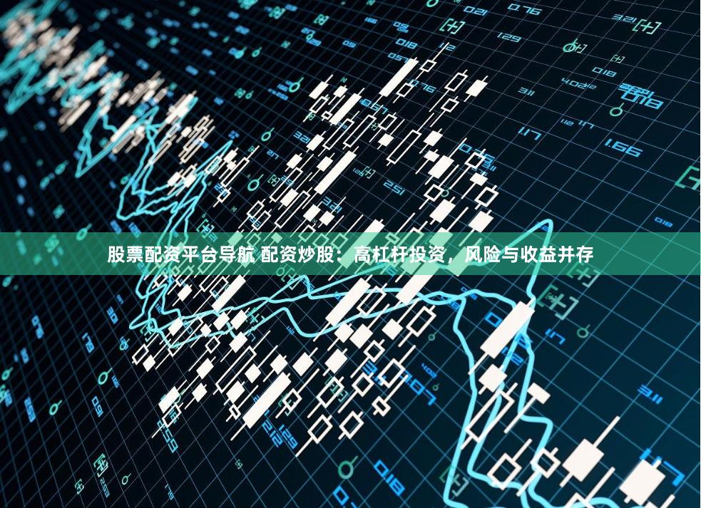 股票配资平台导航 配资炒股：高杠杆投资，风险与收益并存