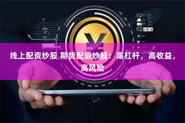 线上配资炒股 期货配资炒股：高杠杆，高收益，高风险