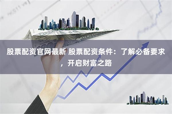 股票配资官网最新 股票配资条件：了解必备要求，开启财富之路