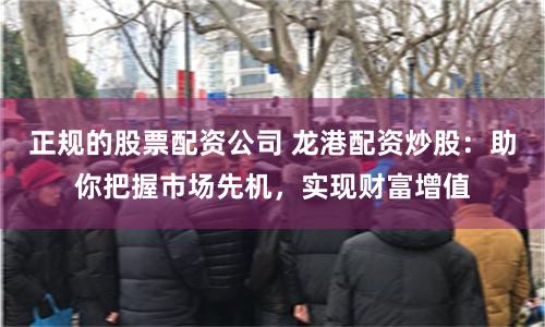 正规的股票配资公司 龙港配资炒股：助你把握市场先机，实现财富增值