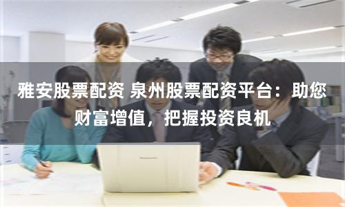 雅安股票配资 泉州股票配资平台：助您财富增值，把握投资良机