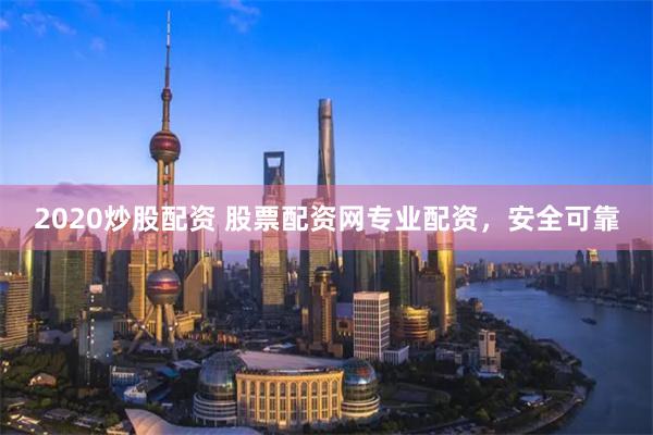 2020炒股配资 股票配资网专业配资，安全可靠