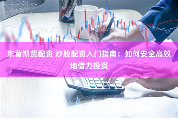 东营期货配资 炒股配资入门指南：如何安全高效地借力投资
