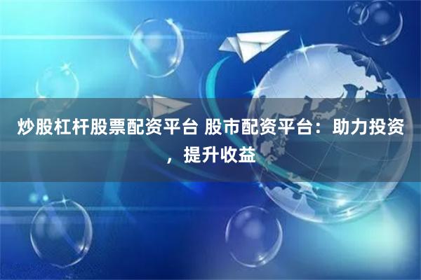 炒股杠杆股票配资平台 股市配资平台：助力投资，提升收益