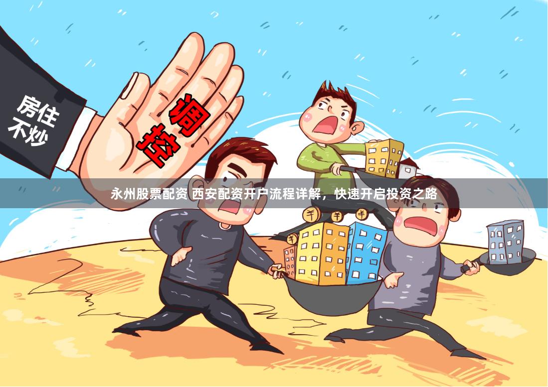 永州股票配资 西安配资开户流程详解，快速开启投资之路