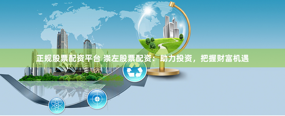 正规股票配资平台 崇左股票配资：助力投资，把握财富机遇