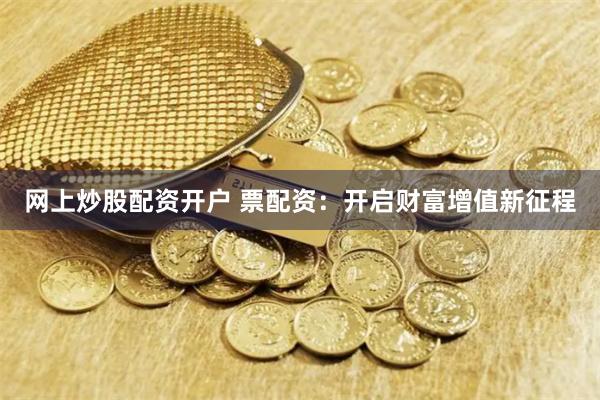 网上炒股配资开户 票配资：开启财富增值新征程
