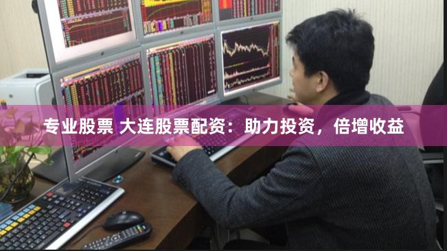 专业股票 大连股票配资：助力投资，倍增收益