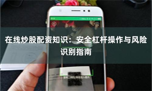 在线炒股配资知识：安全杠杆操作与风险识别指南