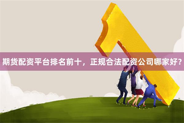 期货配资平台排名前十，正规合法配资公司哪家好？