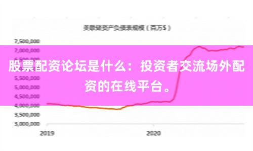 股票配资论坛是什么：投资者交流场外配资的在线平台。