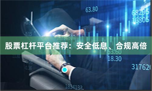 股票杠杆平台推荐：安全低息、合规高倍