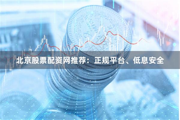北京股票配资网推荐：正规平台、低息安全